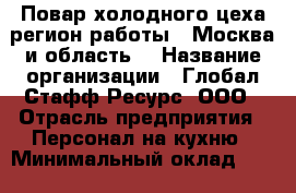 Повар холодного цеха(регион работы - Москва и область) › Название организации ­ Глобал Стафф Ресурс, ООО › Отрасль предприятия ­ Персонал на кухню › Минимальный оклад ­ 25 000 - Все города Работа » Вакансии   . Крым,Севастополь